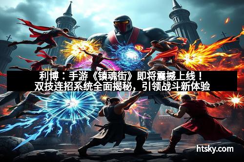 利博：手游《镇魂街》即将震撼上线！双技连招系统全面揭秘，引领战斗新体验