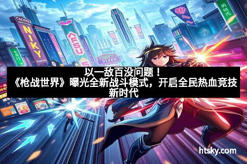 以一敌百没问题！《枪战世界》曝光全新战斗模式，开启全民热血竞技新时代