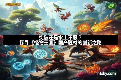 突破还是水土不服？探寻《怪物王国》国产题材的创新之路